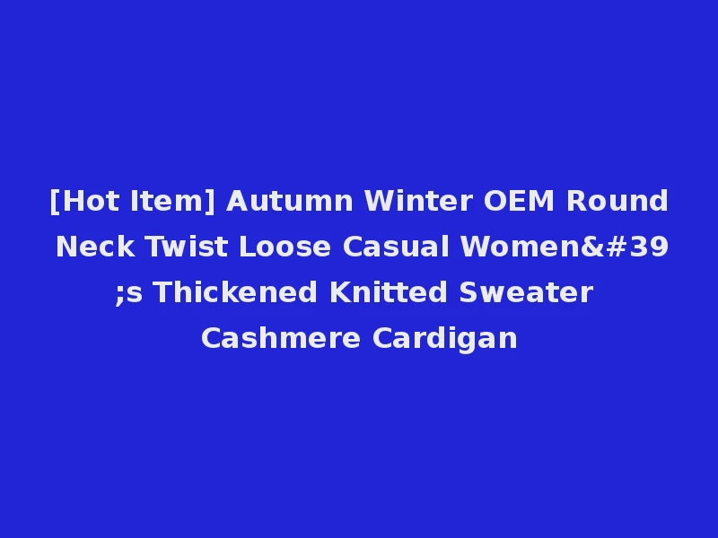 [Hot Item] Autumn Winter OEM Round Neck Twist Loose Casual Women's Thickened Knitted Sweater Cashmere Cardigan