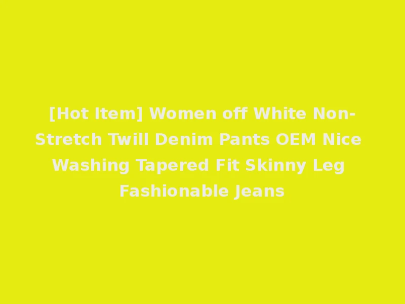 [Hot Item] Women off White Non-Stretch Twill Denim Pants OEM Nice Washing Tapered Fit Skinny Leg Fashionable Jeans