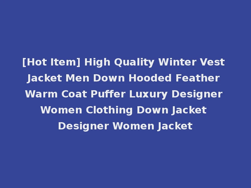 [Hot Item] High Quality Winter Vest Jacket Men Down Hooded Feather Warm Coat Puffer Luxury Designer Women Clothing Down Jacket Designer Women Jacket