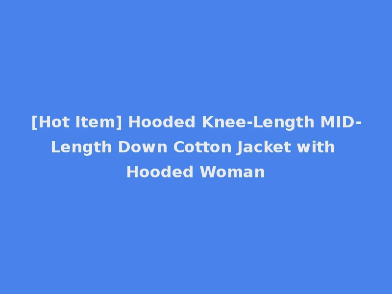 [Hot Item] Hooded Knee-Length MID-Length Down Cotton Jacket with Hooded Woman