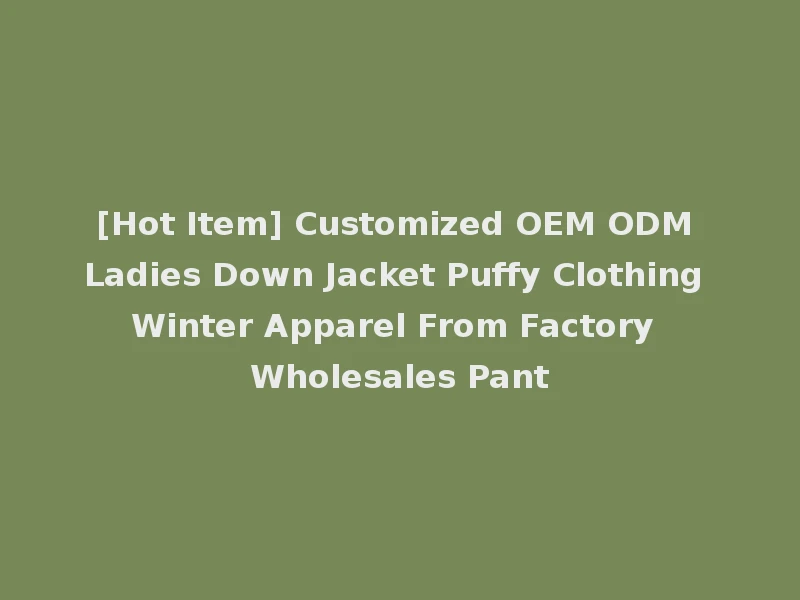 [Hot Item] Customized OEM ODM Ladies Down Jacket Puffy Clothing Winter Apparel From Factory Wholesales Pant