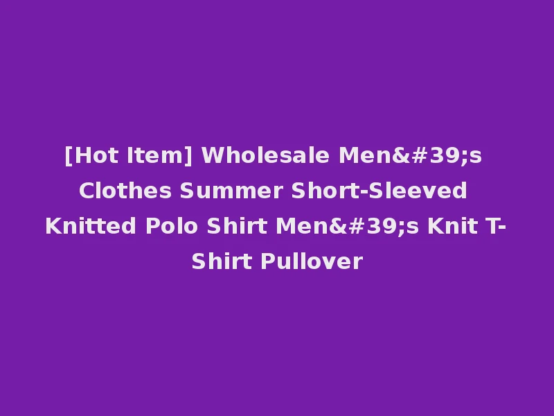 [Hot Item] Wholesale Men's Clothes Summer Short-Sleeved Knitted Polo Shirt Men's Knit T-Shirt Pullover