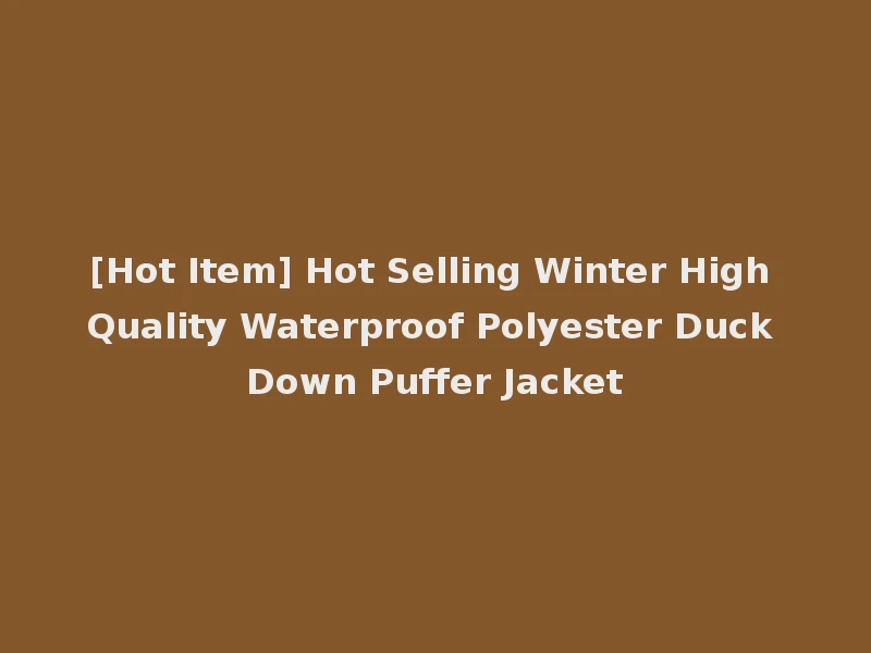 [Hot Item] Hot Selling Winter High Quality Waterproof Polyester Duck Down Puffer Jacket