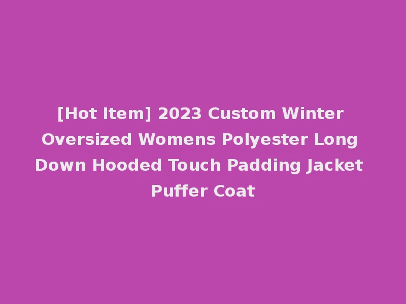 [Hot Item] 2023 Custom Winter Oversized Womens Polyester Long Down Hooded Touch Padding Jacket Puffer Coat