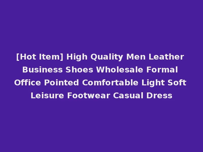 [Hot Item] High Quality Men Leather Business Shoes Wholesale Formal Office Pointed Comfortable Light Soft Leisure Footwear Casual Dress