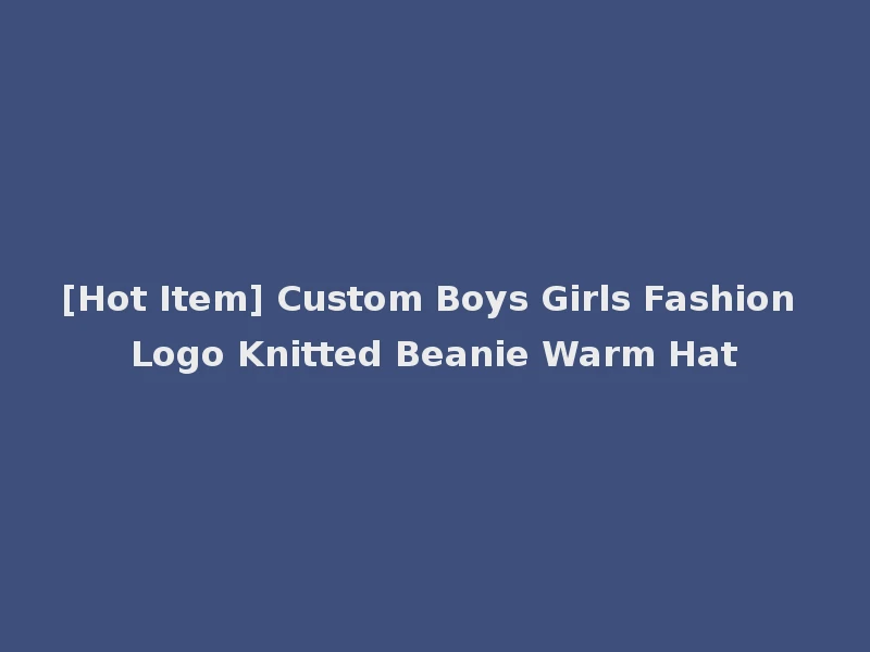 [Hot Item] Custom Boys Girls Fashion Logo Knitted Beanie Warm Hat