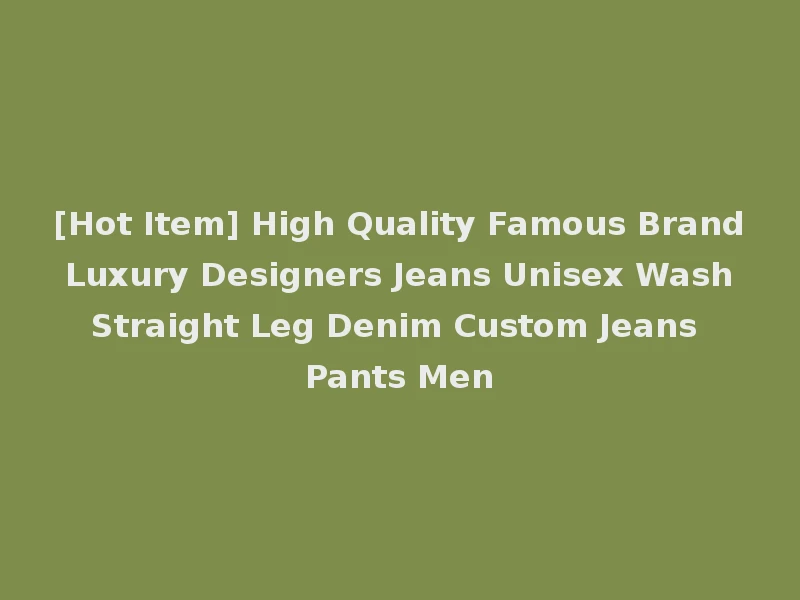 [Hot Item] High Quality Famous Brand Luxury Designers Jeans Unisex Wash Straight Leg Denim Custom Jeans Pants Men