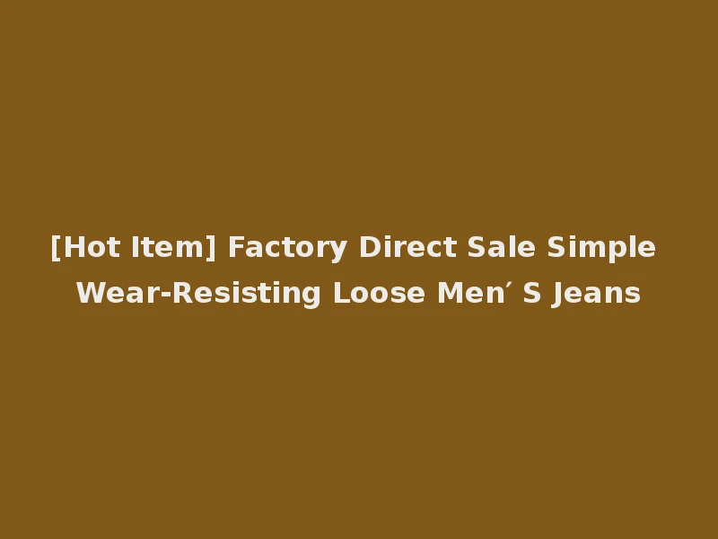[Hot Item] Factory Direct Sale Simple Wear-Resisting Loose Men′ S Jeans