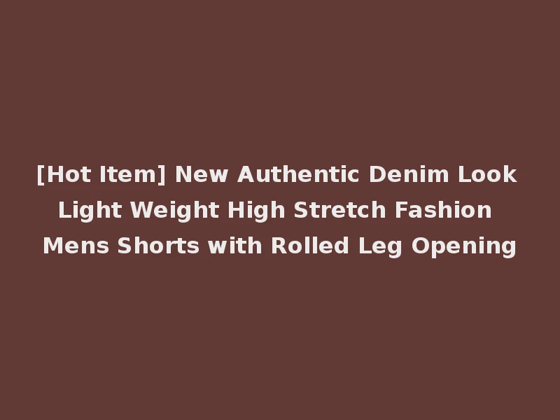 [Hot Item] New Authentic Denim Look Light Weight High Stretch Fashion Mens Shorts with Rolled Leg Opening