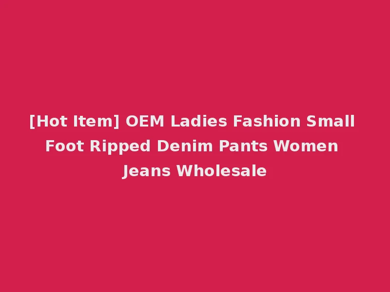 [Hot Item] OEM Ladies Fashion Small Foot Ripped Denim Pants Women Jeans Wholesale