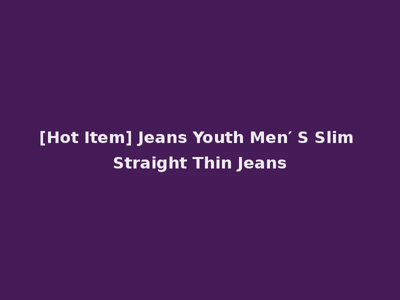[Hot Item] Jeans Youth Men′ S Slim Straight Thin Jeans