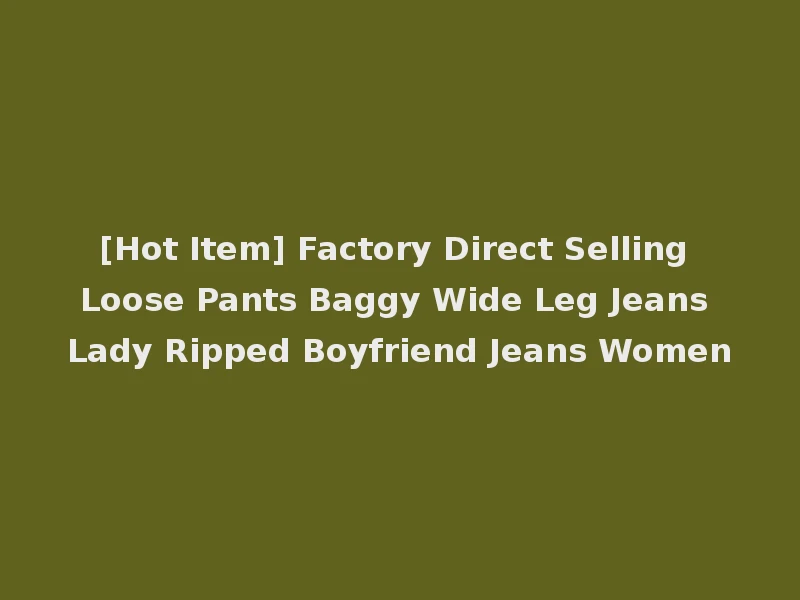 [Hot Item] Factory Direct Selling Loose Pants Baggy Wide Leg Jeans Lady Ripped Boyfriend Jeans Women