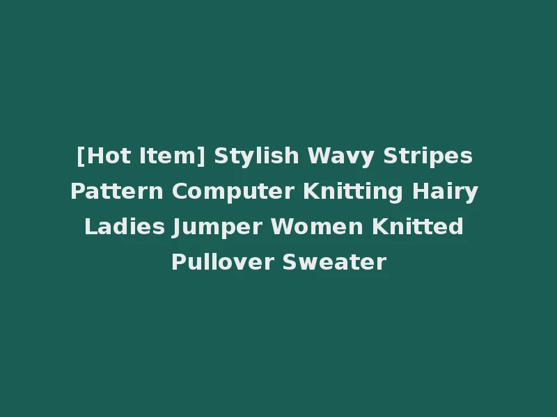 [Hot Item] Stylish Wavy Stripes Pattern Computer Knitting Hairy Ladies Jumper Women Knitted Pullover Sweater