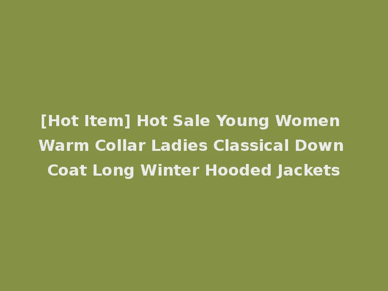 [Hot Item] Hot Sale Young Women Warm Collar Ladies Classical Down Coat Long Winter Hooded Jackets