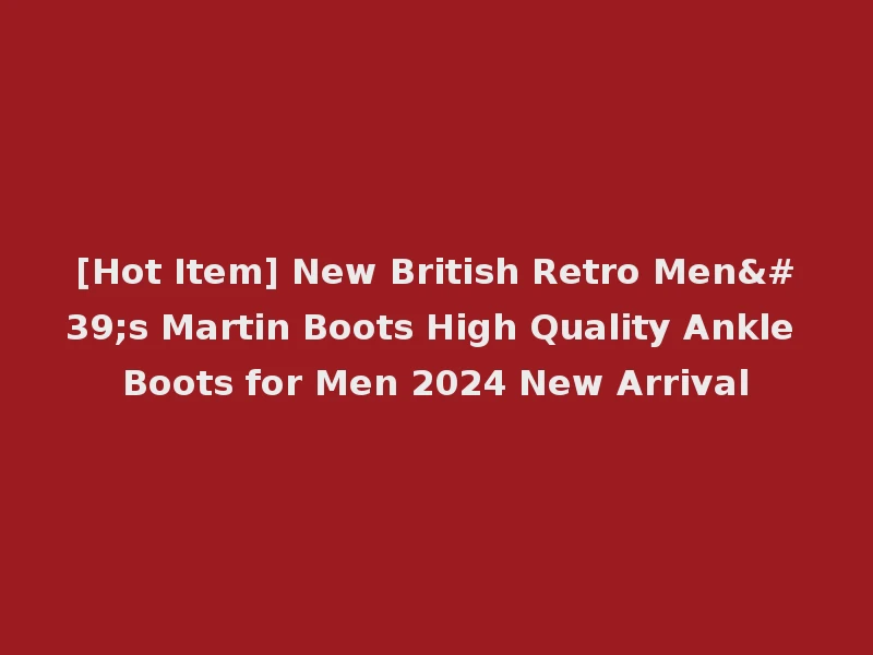 [Hot Item] New British Retro Men's Martin Boots High Quality Ankle Boots for Men 2024 New Arrival