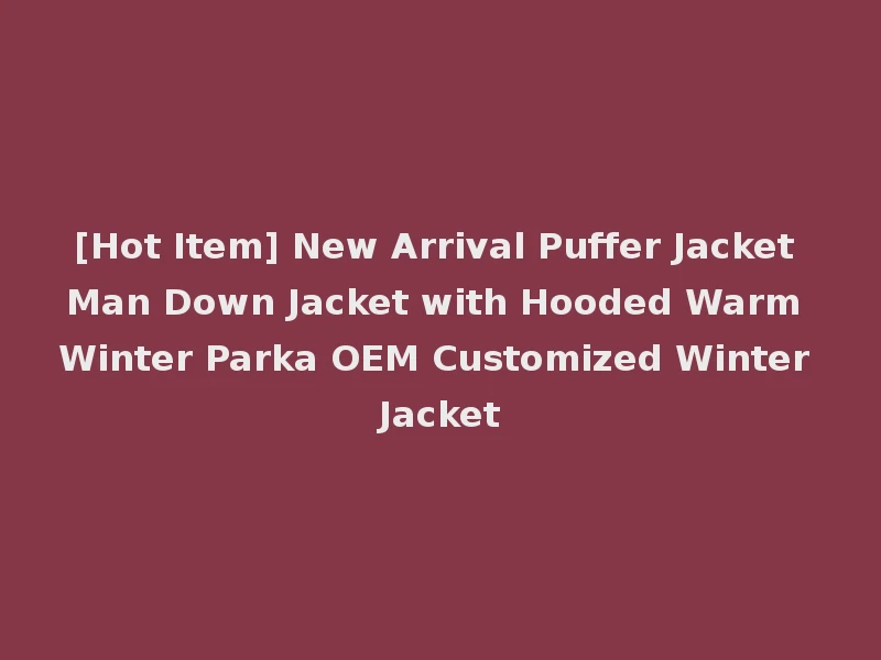 [Hot Item] New Arrival Puffer Jacket Man Down Jacket with Hooded Warm Winter Parka OEM Customized Winter Jacket