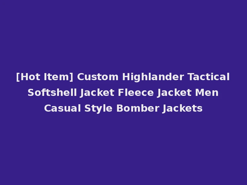 [Hot Item] Custom Highlander Tactical Softshell Jacket Fleece Jacket Men Casual Style Bomber Jackets