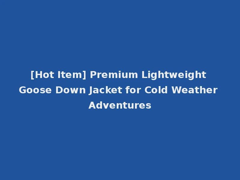 [Hot Item] Premium Lightweight Goose Down Jacket for Cold Weather Adventures