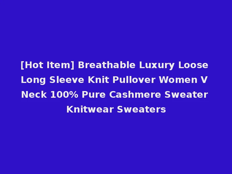 [Hot Item] Breathable Luxury Loose Long Sleeve Knit Pullover Women V Neck 100% Pure Cashmere Sweater Knitwear Sweaters
