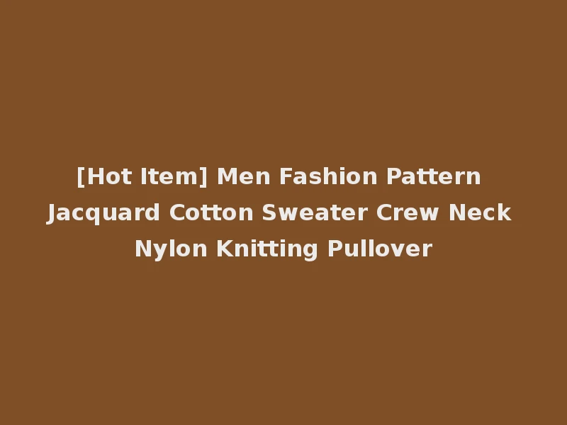 [Hot Item] Men Fashion Pattern Jacquard Cotton Sweater Crew Neck Nylon Knitting Pullover
