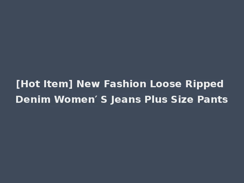 [Hot Item] New Fashion Loose Ripped Denim Women′ S Jeans Plus Size Pants