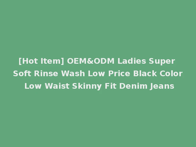 [Hot Item] OEM&ODM Ladies Super Soft Rinse Wash Low Price Black Color Low Waist Skinny Fit Denim Jeans