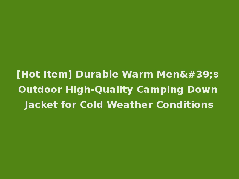 [Hot Item] Durable Warm Men's Outdoor High-Quality Camping Down Jacket for Cold Weather Conditions