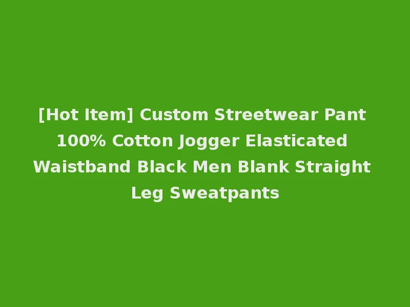 [Hot Item] Custom Streetwear Pant 100% Cotton Jogger Elasticated Waistband Black Men Blank Straight Leg Sweatpants