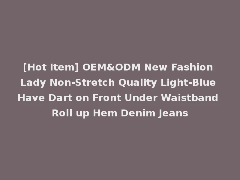 [Hot Item] OEM&ODM New Fashion Lady Non-Stretch Quality Light-Blue Have Dart on Front Under Waistband Roll up Hem Denim Jeans