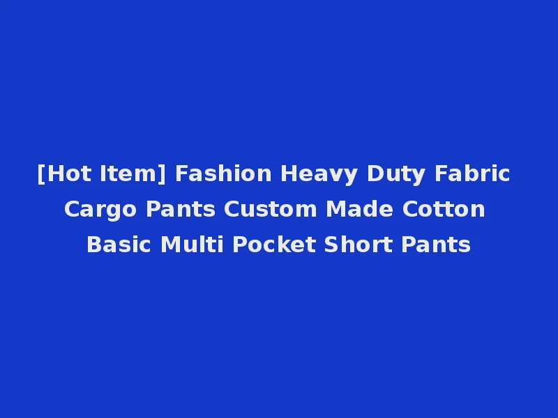 [Hot Item] Fashion Heavy Duty Fabric Cargo Pants Custom Made Cotton Basic Multi Pocket Short Pants