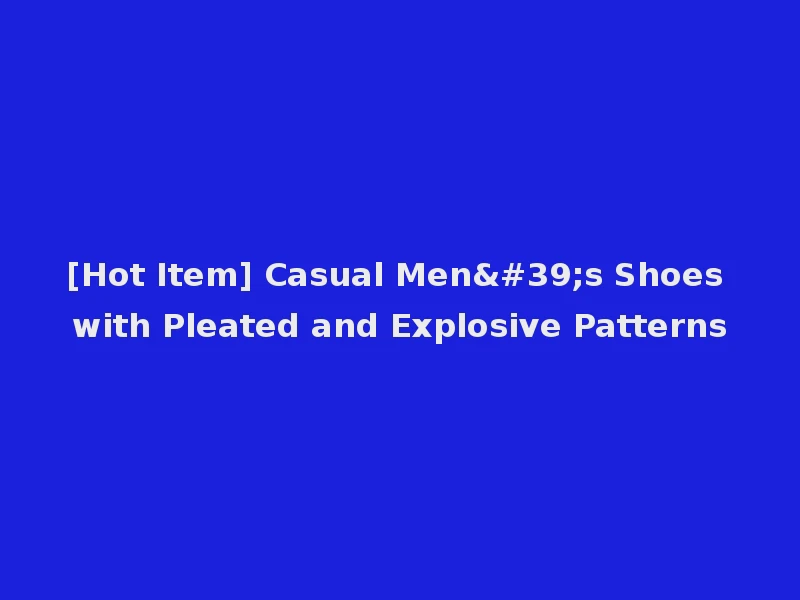 [Hot Item] Casual Men's Shoes with Pleated and Explosive Patterns