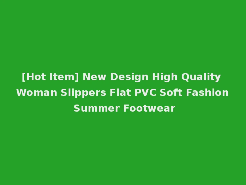 [Hot Item] New Design High Quality Woman Slippers Flat PVC Soft Fashion Summer Footwear