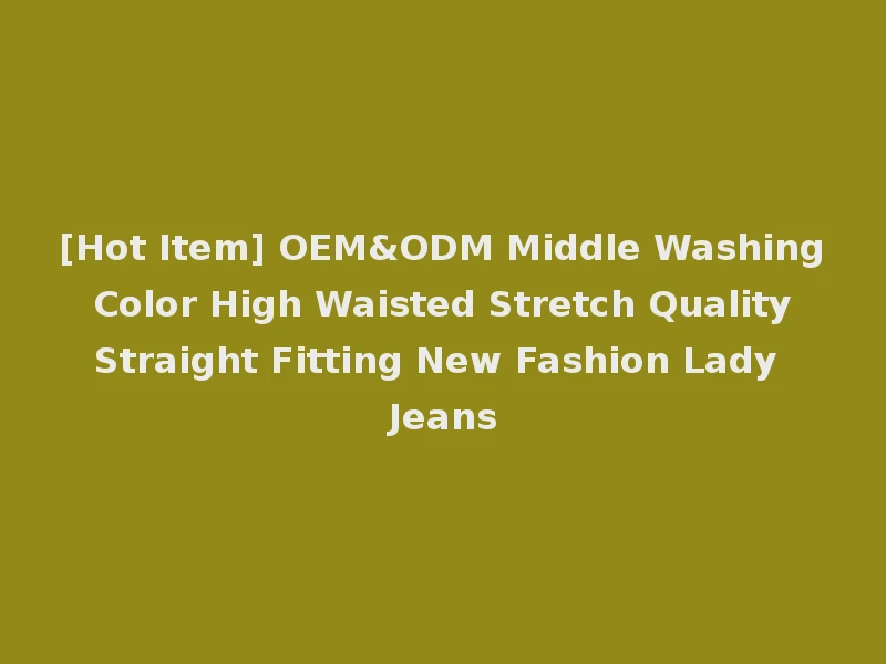 [Hot Item] OEM&ODM Middle Washing Color High Waisted Stretch Quality Straight Fitting New Fashion Lady Jeans