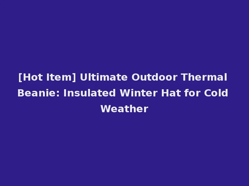 [Hot Item] Ultimate Outdoor Thermal Beanie: Insulated Winter Hat for Cold Weather