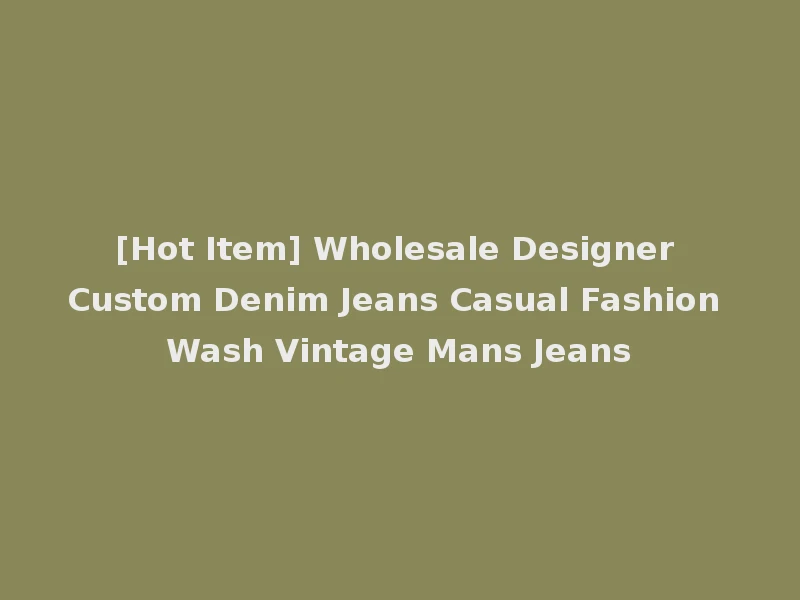 [Hot Item] Wholesale Designer Custom Denim Jeans Casual Fashion Wash Vintage Mans Jeans