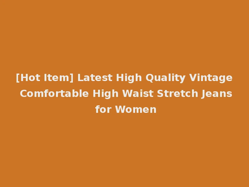 [Hot Item] Latest High Quality Vintage Comfortable High Waist Stretch Jeans for Women