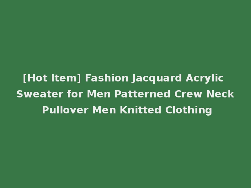 [Hot Item] Fashion Jacquard Acrylic Sweater for Men Patterned Crew Neck Pullover Men Knitted Clothing