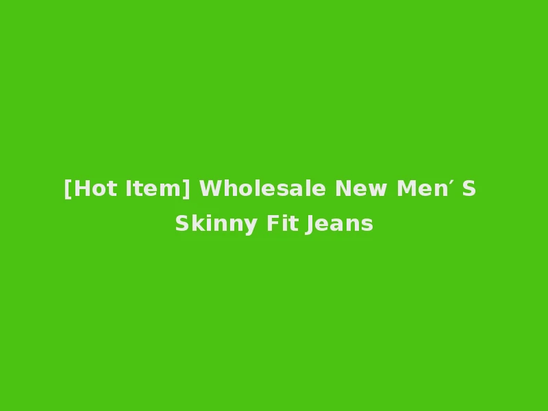 [Hot Item] Wholesale New Men′ S Skinny Fit Jeans