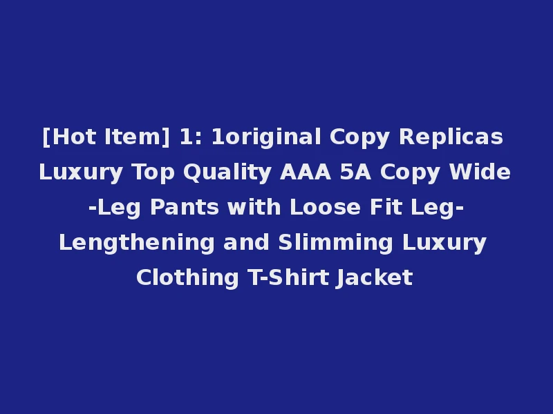 [Hot Item] 1: 1original Copy Replicas Luxury Top Quality AAA 5A Copy Wide-Leg Pants with Loose Fit Leg-Lengthening and Slimming Luxury Clothing T-Shirt Jacket