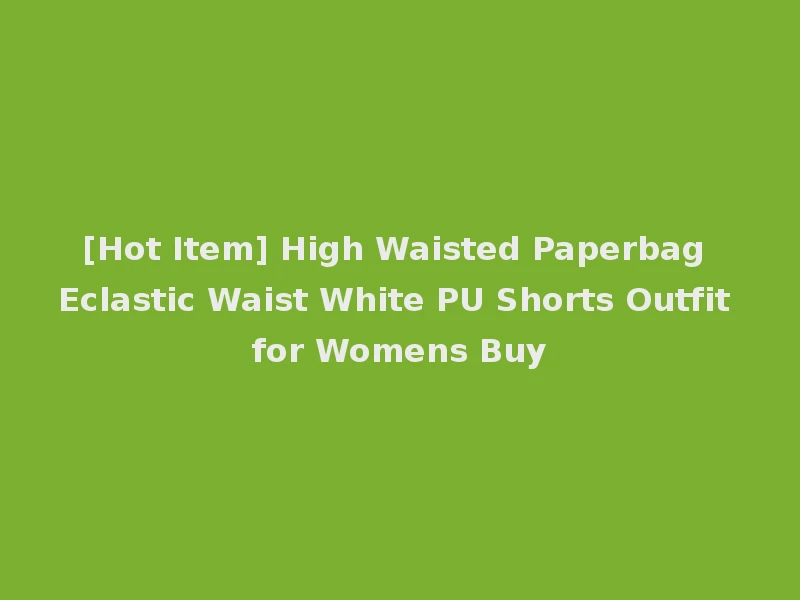 [Hot Item] High Waisted Paperbag Eclastic Waist White PU Shorts Outfit for Womens Buy