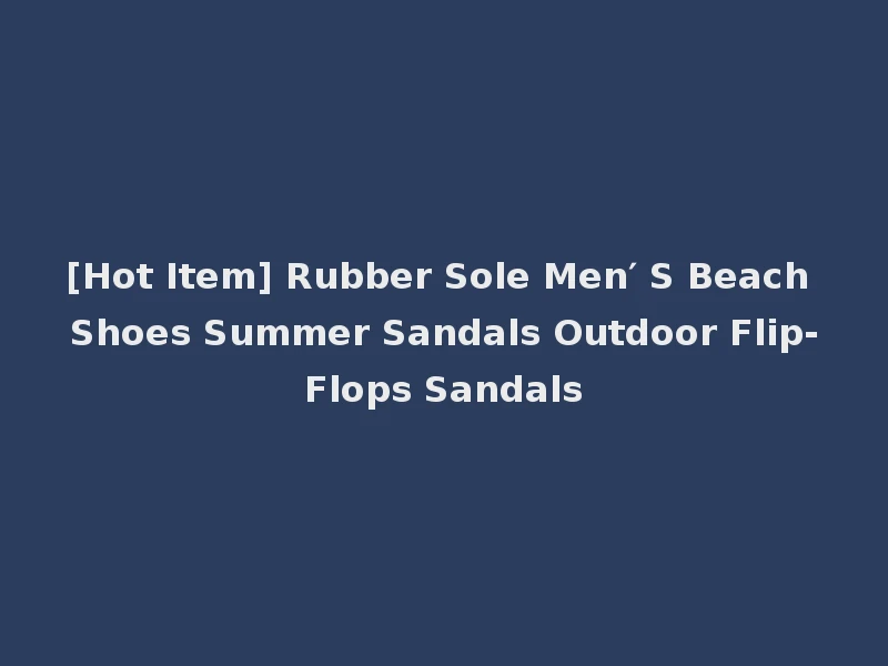 [Hot Item] Rubber Sole Men′ S Beach Shoes Summer Sandals Outdoor Flip-Flops Sandals