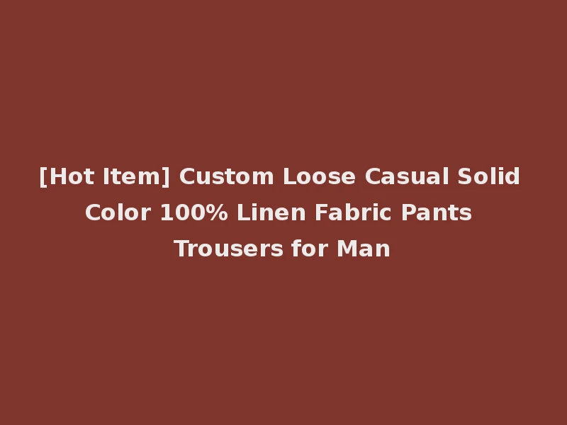 [Hot Item] Custom Loose Casual Solid Color 100% Linen Fabric Pants Trousers for Man