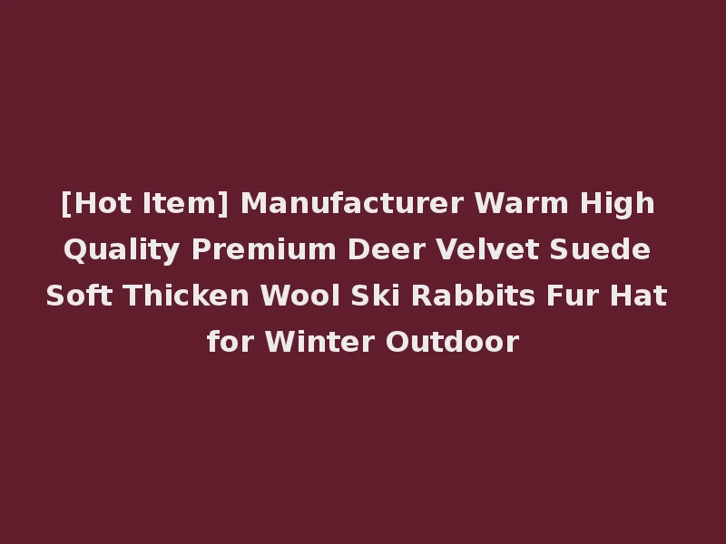 [Hot Item] Manufacturer Warm High Quality Premium Deer Velvet Suede Soft Thicken Wool Ski Rabbits Fur Hat for Winter Outdoor