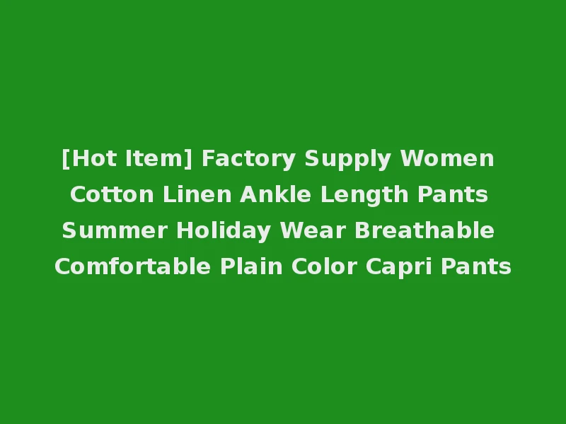 [Hot Item] Factory Supply Women Cotton Linen Ankle Length Pants Summer Holiday Wear Breathable Comfortable Plain Color Capri Pants