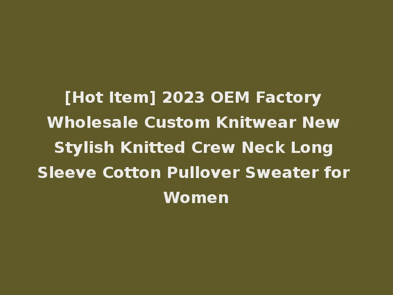[Hot Item] 2023 OEM Factory Wholesale Custom Knitwear New Stylish Knitted Crew Neck Long Sleeve Cotton Pullover Sweater for Women