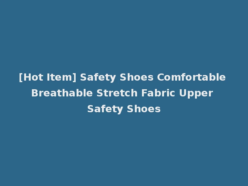 [Hot Item] Safety Shoes Comfortable Breathable Stretch Fabric Upper Safety Shoes
