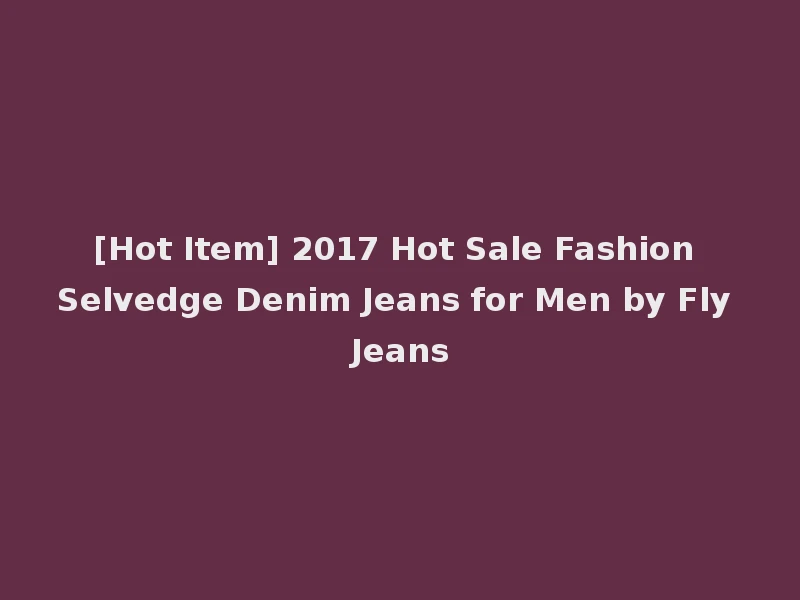 [Hot Item] 2017 Hot Sale Fashion Selvedge Denim Jeans for Men by Fly Jeans