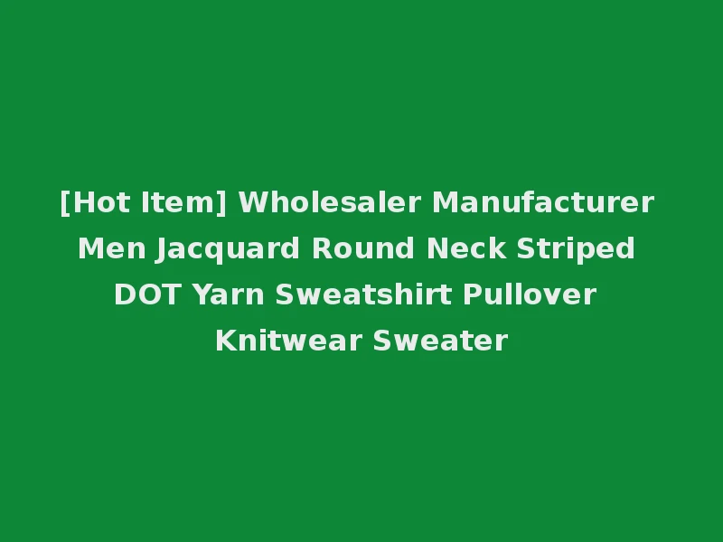 [Hot Item] Wholesaler Manufacturer Men Jacquard Round Neck Striped DOT Yarn Sweatshirt Pullover Knitwear Sweater