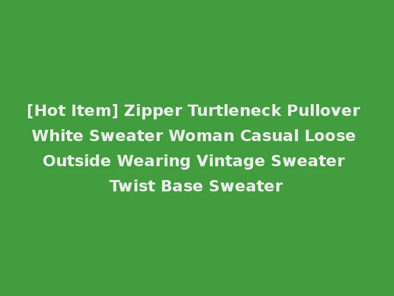 [Hot Item] Zipper Turtleneck Pullover White Sweater Woman Casual Loose Outside Wearing Vintage Sweater Twist Base Sweater