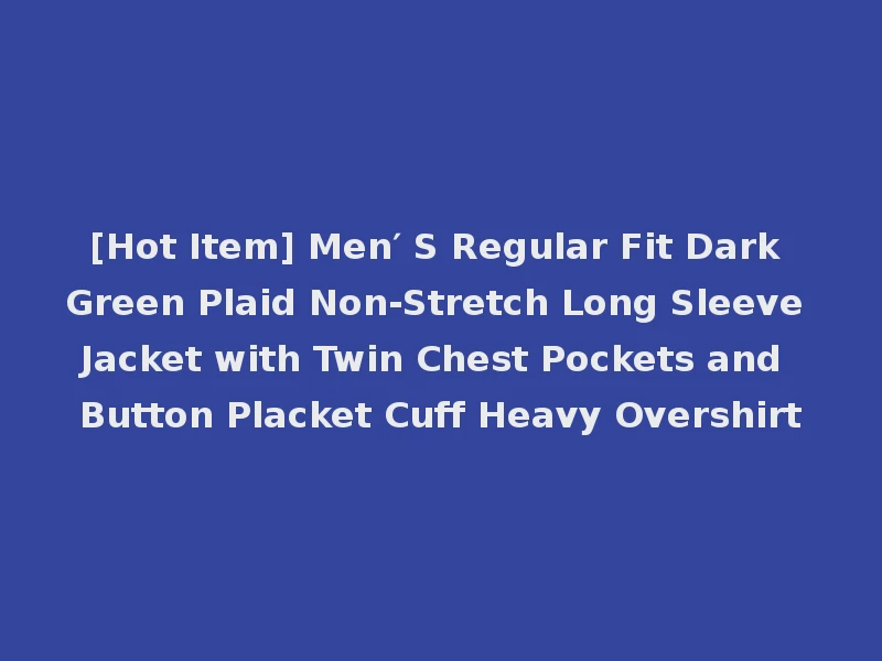 [Hot Item] Men′ S Regular Fit Dark Green Plaid Non-Stretch Long Sleeve Jacket with Twin Chest Pockets and Button Placket Cuff Heavy Overshirt